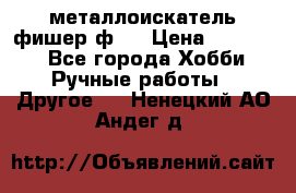  металлоискатель фишер ф2. › Цена ­ 15 000 - Все города Хобби. Ручные работы » Другое   . Ненецкий АО,Андег д.